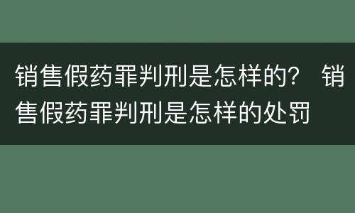 销售假药罪判刑是怎样的？ 销售假药罪判刑是怎样的处罚