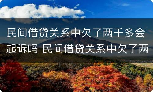 民间借贷关系中欠了两千多会起诉吗 民间借贷关系中欠了两千多会起诉吗