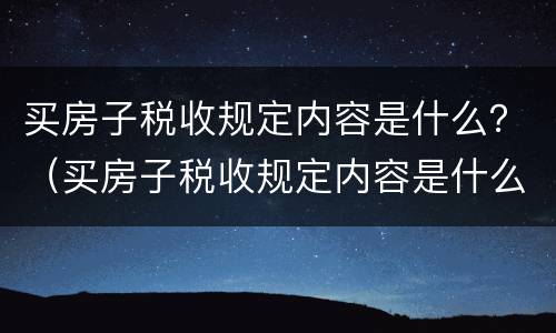 买房子税收规定内容是什么？（买房子税收规定内容是什么样的）