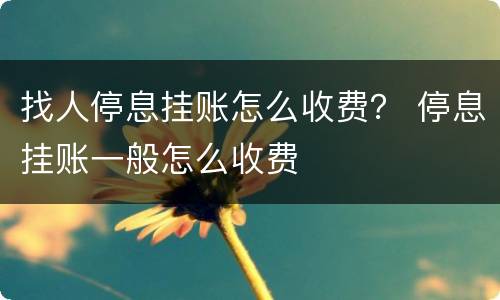 找人停息挂账怎么收费？ 停息挂账一般怎么收费