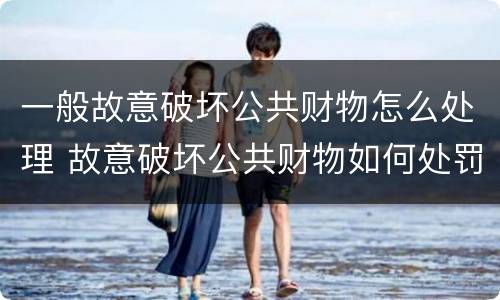 一般故意破坏公共财物怎么处理 故意破坏公共财物如何处罚