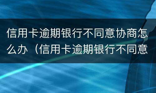 信用卡逾期银行不同意协商怎么办（信用卡逾期银行不同意协商怎么办手续）