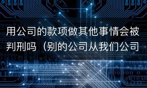 用公司的款项做其他事情会被判刑吗（别的公司从我们公司过账违法吗?）