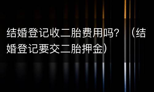 结婚登记收二胎费用吗？（结婚登记要交二胎押金）