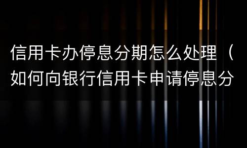 信用卡办停息分期怎么处理（如何向银行信用卡申请停息分期）