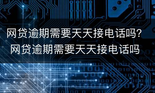 网贷逾期需要天天接电话吗？ 网贷逾期需要天天接电话吗