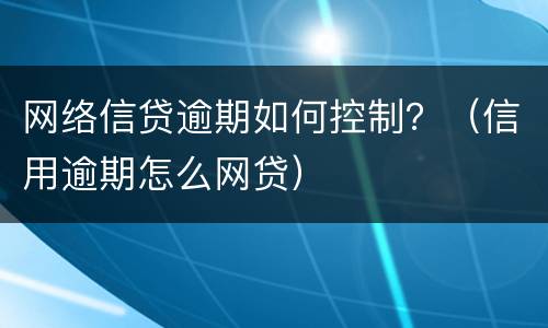 网络信贷逾期如何控制？（信用逾期怎么网贷）
