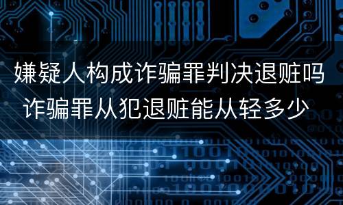 嫌疑人构成诈骗罪判决退赃吗 诈骗罪从犯退赃能从轻多少