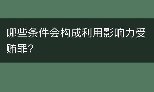 哪些条件会构成利用影响力受贿罪?