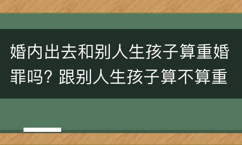 婚内出去和别人生孩子算重婚罪吗? 跟别人生孩子算不算重婚罪