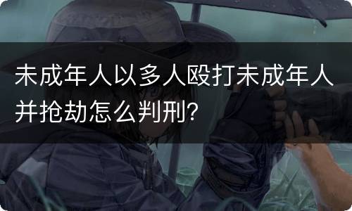 未成年人以多人殴打未成年人并抢劫怎么判刑？