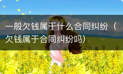 一般欠钱属于什么合同纠纷（欠钱属于合同纠纷吗）