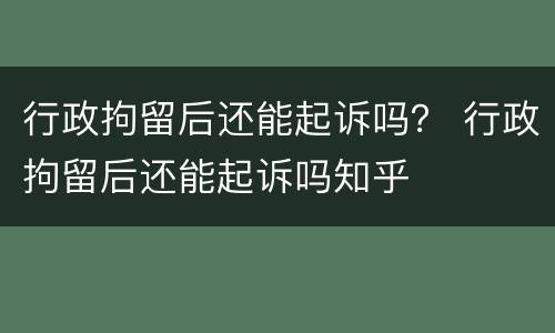 行政拘留后还能起诉吗？ 行政拘留后还能起诉吗知乎