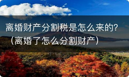 离婚财产分割税是怎么来的？（离婚了怎么分割财产）