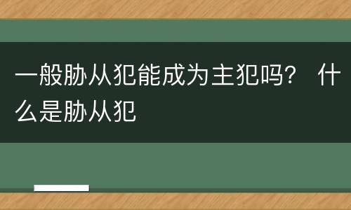 一般胁从犯能成为主犯吗？ 什么是胁从犯
