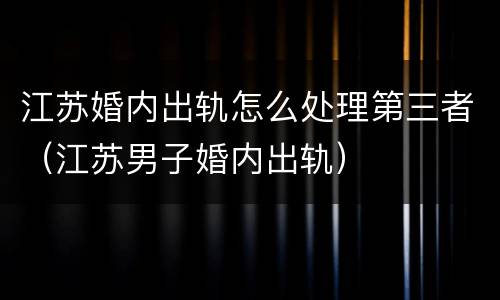 江苏婚内出轨怎么处理第三者（江苏男子婚内出轨）