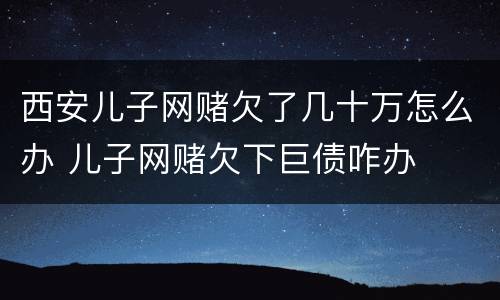 西安儿子网赌欠了几十万怎么办 儿子网赌欠下巨债咋办