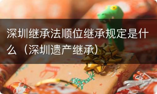 深圳继承法顺位继承规定是什么（深圳遗产继承）