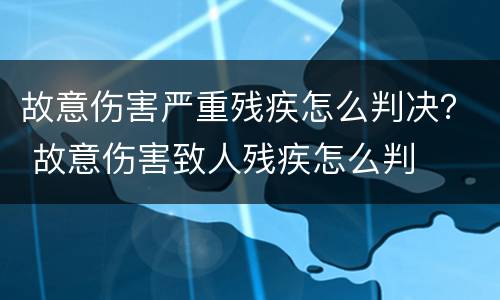 故意伤害严重残疾怎么判决？ 故意伤害致人残疾怎么判