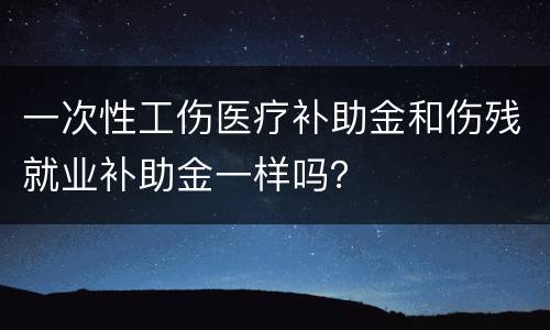 一次性工伤医疗补助金和伤残就业补助金一样吗？