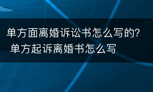 单方面离婚诉讼书怎么写的？ 单方起诉离婚书怎么写