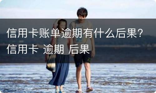 信用卡账单逾期有什么后果? 信用卡 逾期 后果
