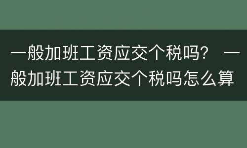 一般加班工资应交个税吗？ 一般加班工资应交个税吗怎么算