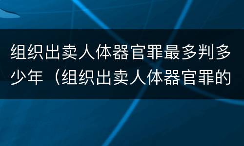 组织出卖人体器官罪最多判多少年（组织出卖人体器官罪的必要条件）