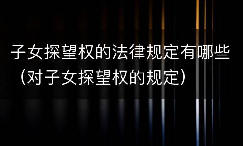 子女探望权的法律规定有哪些（对子女探望权的规定）