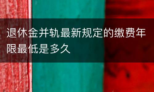 退休金并轨最新规定的缴费年限最低是多久