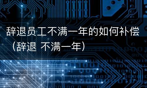 辞退员工不满一年的如何补偿（辞退 不满一年）