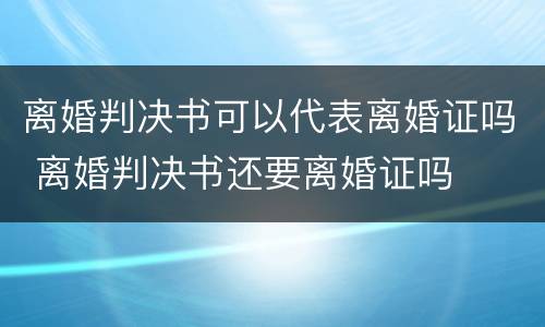 离婚判决书可以代表离婚证吗 离婚判决书还要离婚证吗