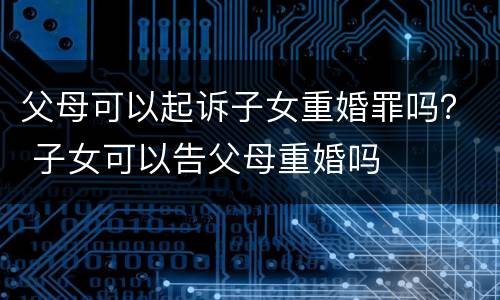 父母可以起诉子女重婚罪吗？ 子女可以告父母重婚吗
