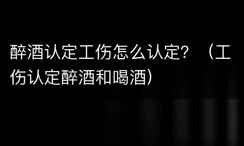 醉酒认定工伤怎么认定？（工伤认定醉酒和喝酒）