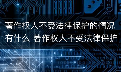 著作权人不受法律保护的情况有什么 著作权人不受法律保护的情况有什么