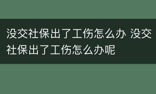 没交社保出了工伤怎么办 没交社保出了工伤怎么办呢