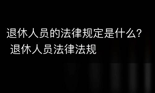 退休人员的法律规定是什么？ 退休人员法律法规