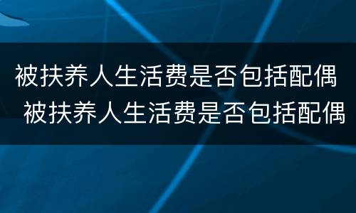 被扶养人生活费是否包括配偶 被扶养人生活费是否包括配偶抚养费用