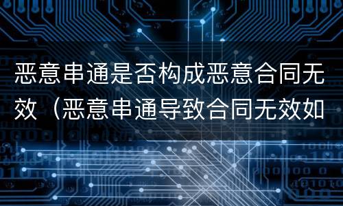 恶意串通是否构成恶意合同无效（恶意串通导致合同无效如何赔偿）
