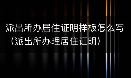 派出所办居住证明样板怎么写（派出所办理居住证明）