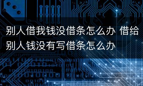 别人借我钱没借条怎么办 借给别人钱没有写借条怎么办