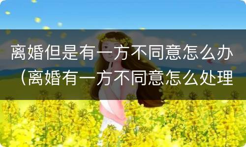 离婚但是有一方不同意怎么办（离婚有一方不同意怎么处理）