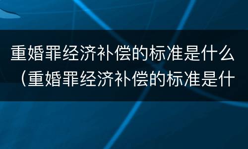 重婚罪经济补偿的标准是什么（重婚罪经济补偿的标准是什么呢）