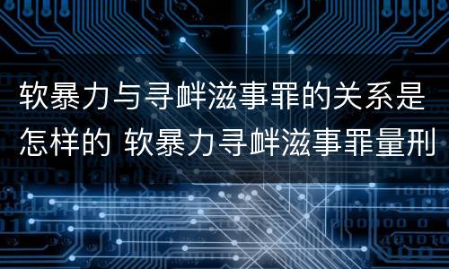 软暴力与寻衅滋事罪的关系是怎样的 软暴力寻衅滋事罪量刑标准