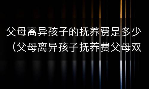 父母离异孩子的抚养费是多少（父母离异孩子抚养费父母双方都要给吗）