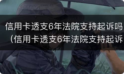 信用卡透支6年法院支持起诉吗（信用卡透支6年法院支持起诉吗）