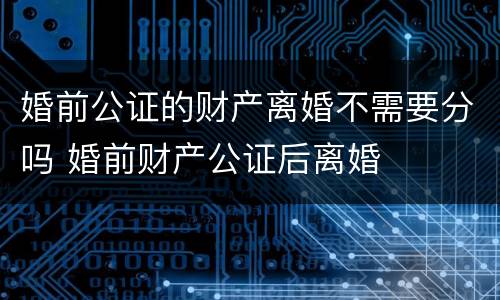 婚前公证的财产离婚不需要分吗 婚前财产公证后离婚