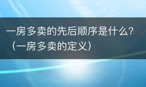一房多卖的先后顺序是什么？（一房多卖的定义）