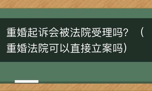 重婚起诉会被法院受理吗？（重婚法院可以直接立案吗）