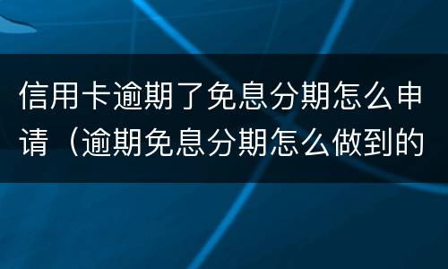 信用卡逾期了免息分期怎么申请（逾期免息分期怎么做到的）